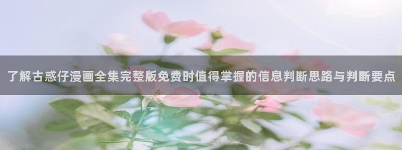 漫画在线观看：了解古惑仔漫画全集完整版免费时值得掌握的信息判断思路与判断要点