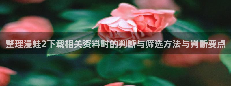 漫画排行：整理漫蛙2下载相关资料时的判断与筛选方法与判断要点