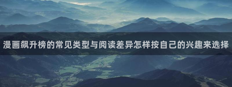 国漫在线阅读：漫画飙升榜的常见类型与阅读差异怎样按自己的兴趣来选择